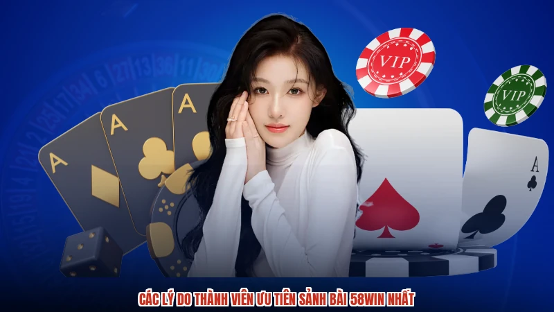 Các lý do thành viên ưu tiên sảnh bài 58WIN nhất