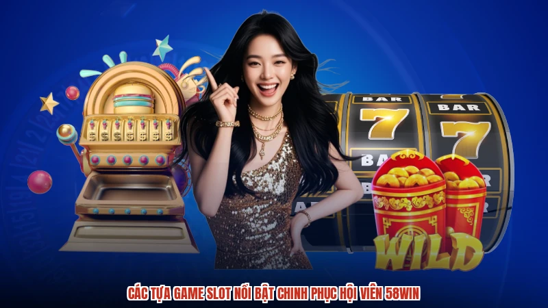 Các tựa game slot nổi bật chinh phục hội viên 58WIN