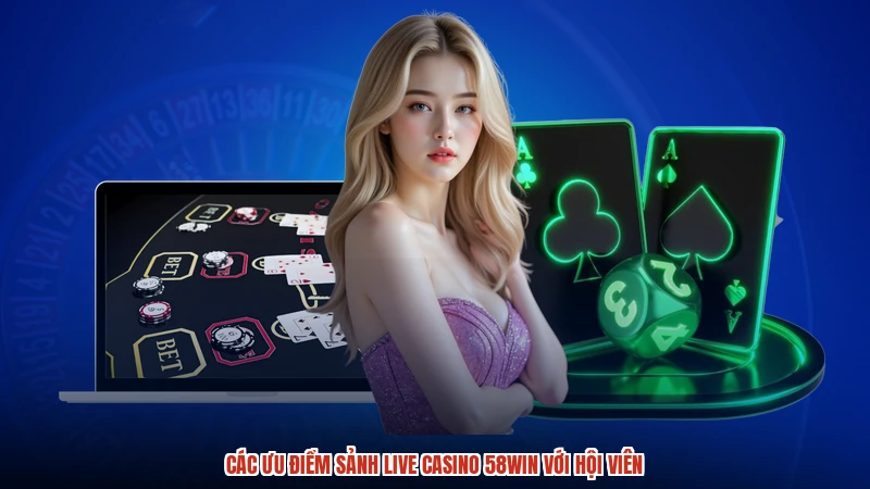 Các ưu điểm sảnh live casino 58WIN với hội viên