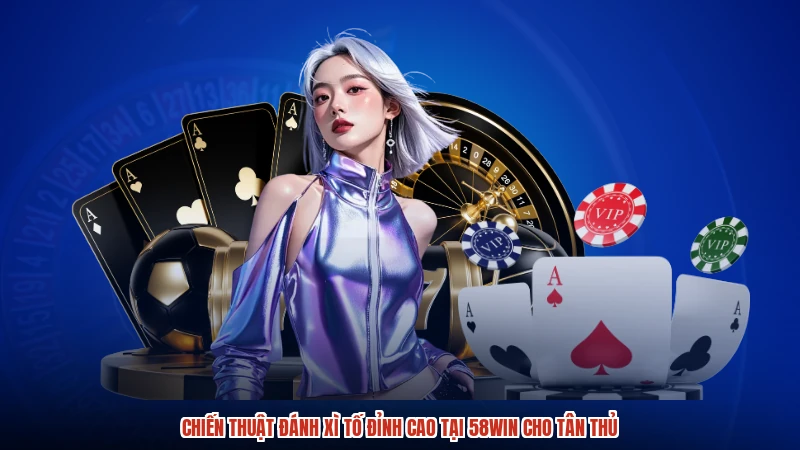 Chiến Thuật Đánh Xì Tố Đỉnh Cao Tại 58WIN Cho Tân Thủ