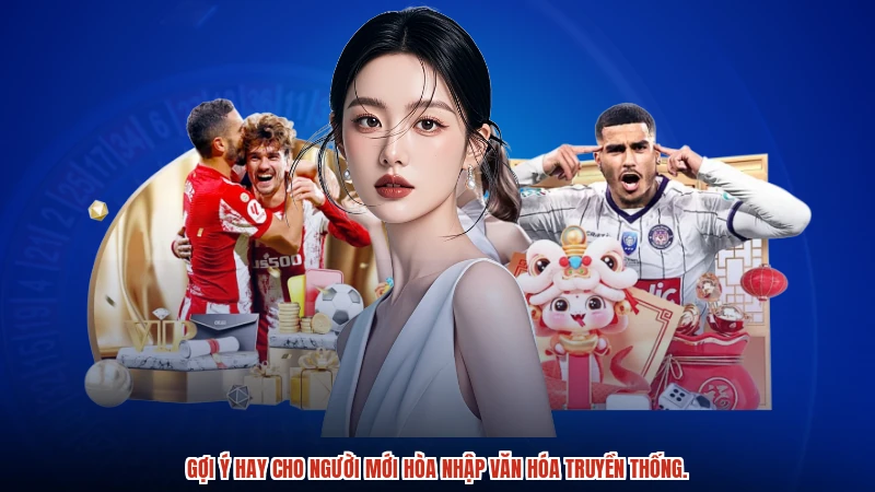 Gợi ý hay cho người mới hòa nhập văn hóa truyền thống.