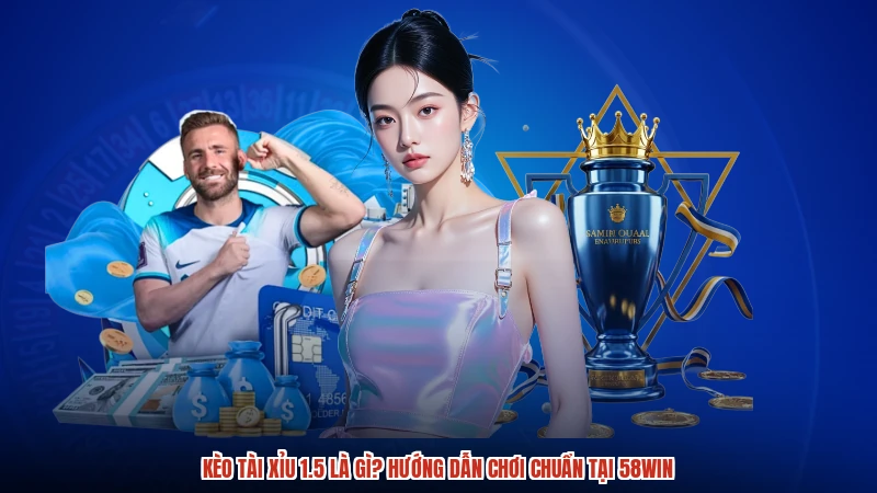 Kèo Tài Xỉu 1.5 Là Gì? Hướng Dẫn Chơi Chuẩn Tại 58WIN