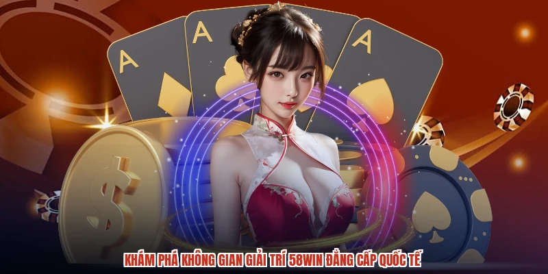 Khám phá không gian giải trí 58WIN đẳng cấp quốc tế