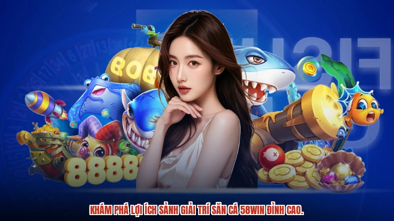Khám phá lợi ích sảnh giải trí săn cá 58WIN đỉnh cao.