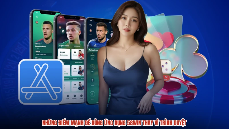 Những điểm mạnh để dùng ứng dụng 58WIN thay vì trình duyệt