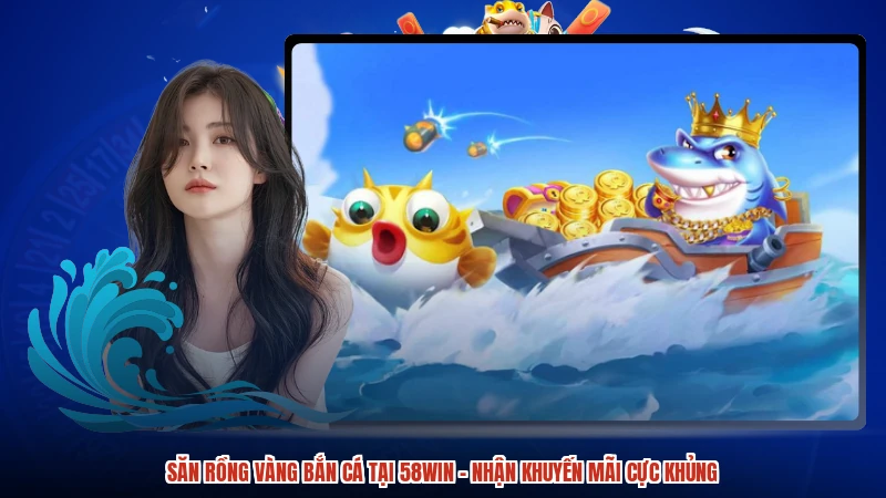 Săn Rồng Vàng Bắn Cá Tại 58WIN - Nhận Khuyến Mãi Cực Khủng